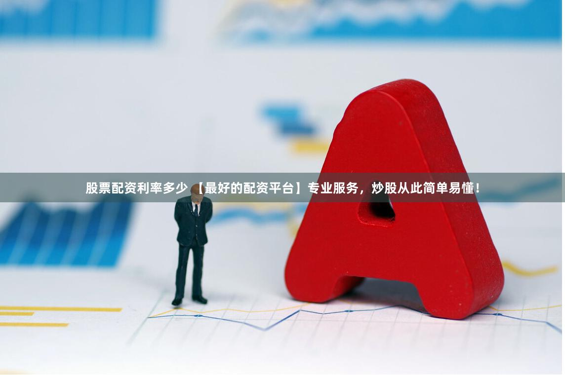 股票配资利率多少 【最好的配资平台】专业服务，炒股从此简单易懂！