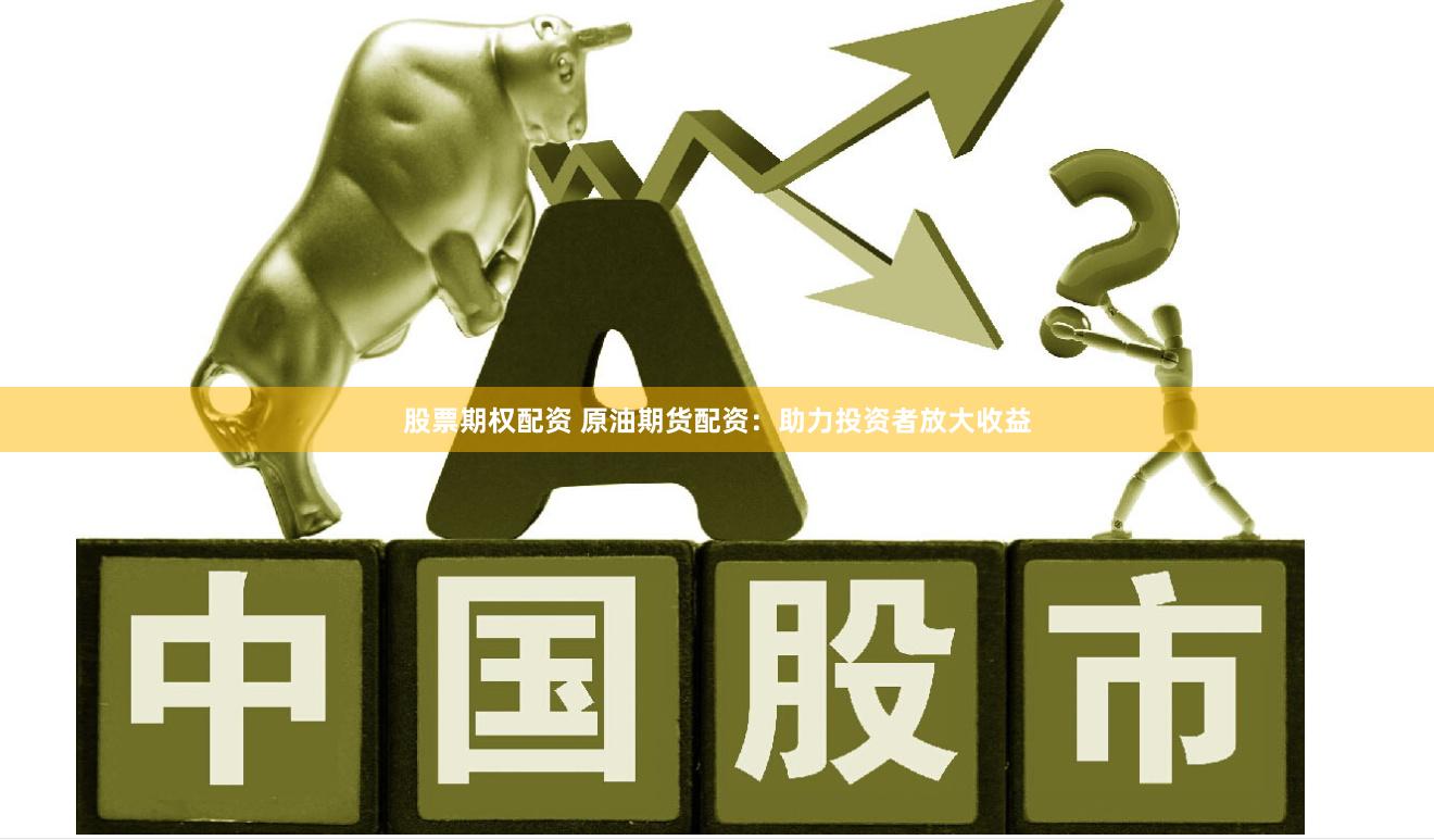 股票期权配资 原油期货配资：助力投资者放大收益