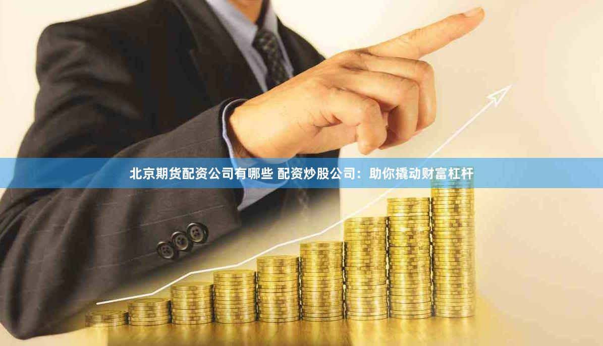 北京期货配资公司有哪些 配资炒股公司：助你撬动财富杠杆