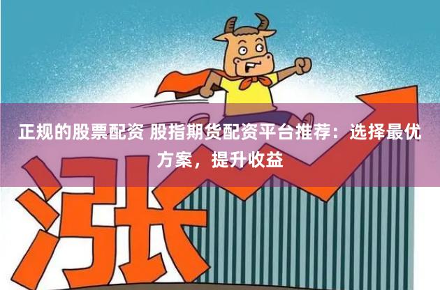 正规的股票配资 股指期货配资平台推荐：选择最优方案，提升收益