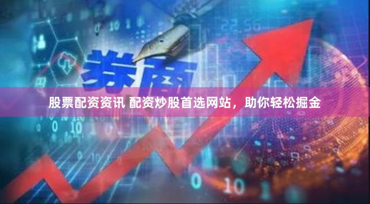 股票配资资讯 配资炒股首选网站，助你轻松掘金