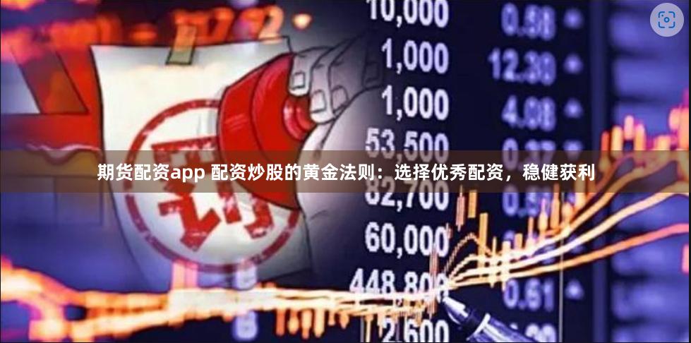 期货配资app 配资炒股的黄金法则：选择优秀配资，稳健获利