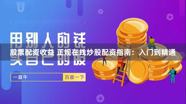 股票配资收益 正规在线炒股配资指南：入门到精通
