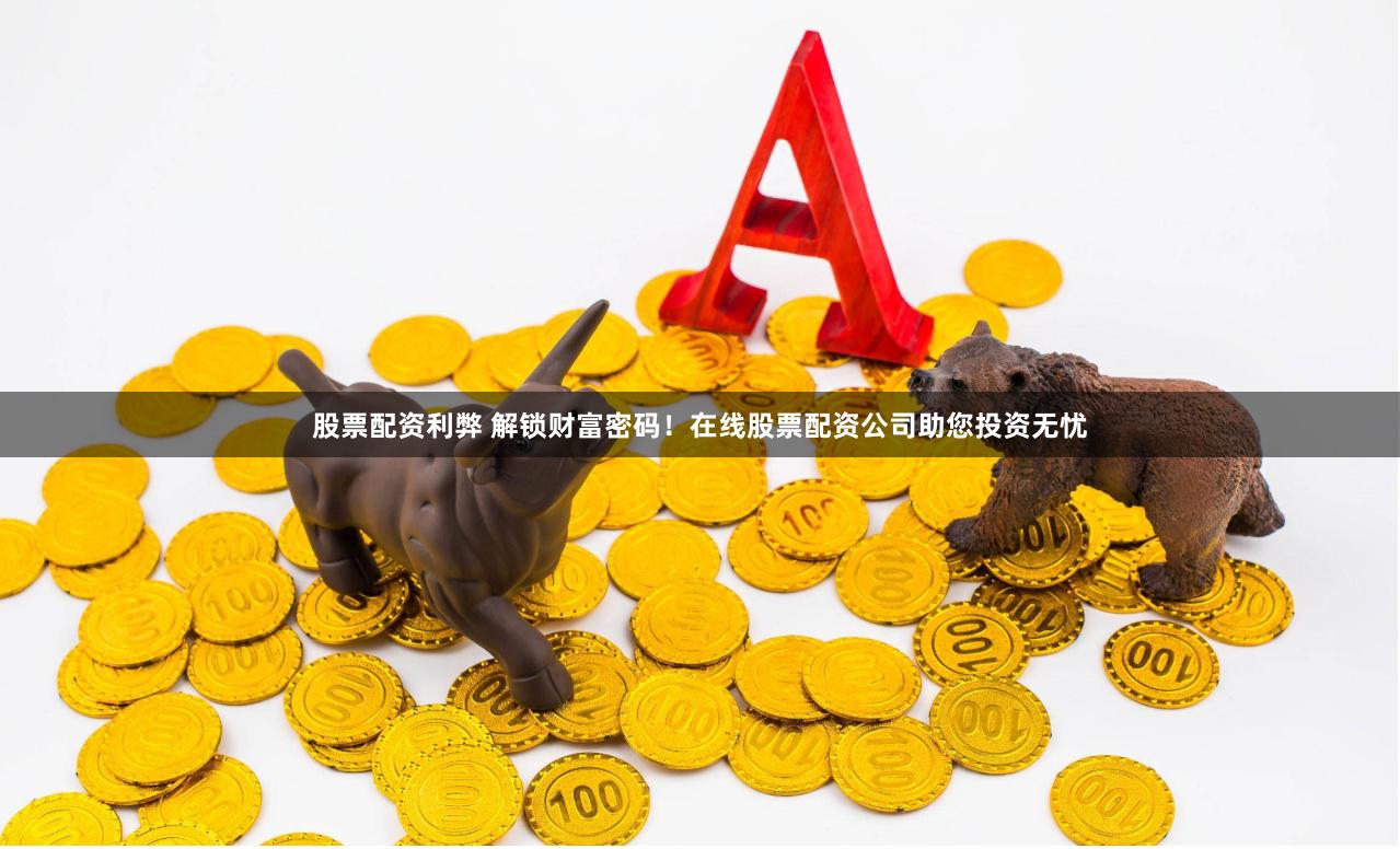 股票配资利弊 解锁财富密码！在线股票配资公司助您投资无忧