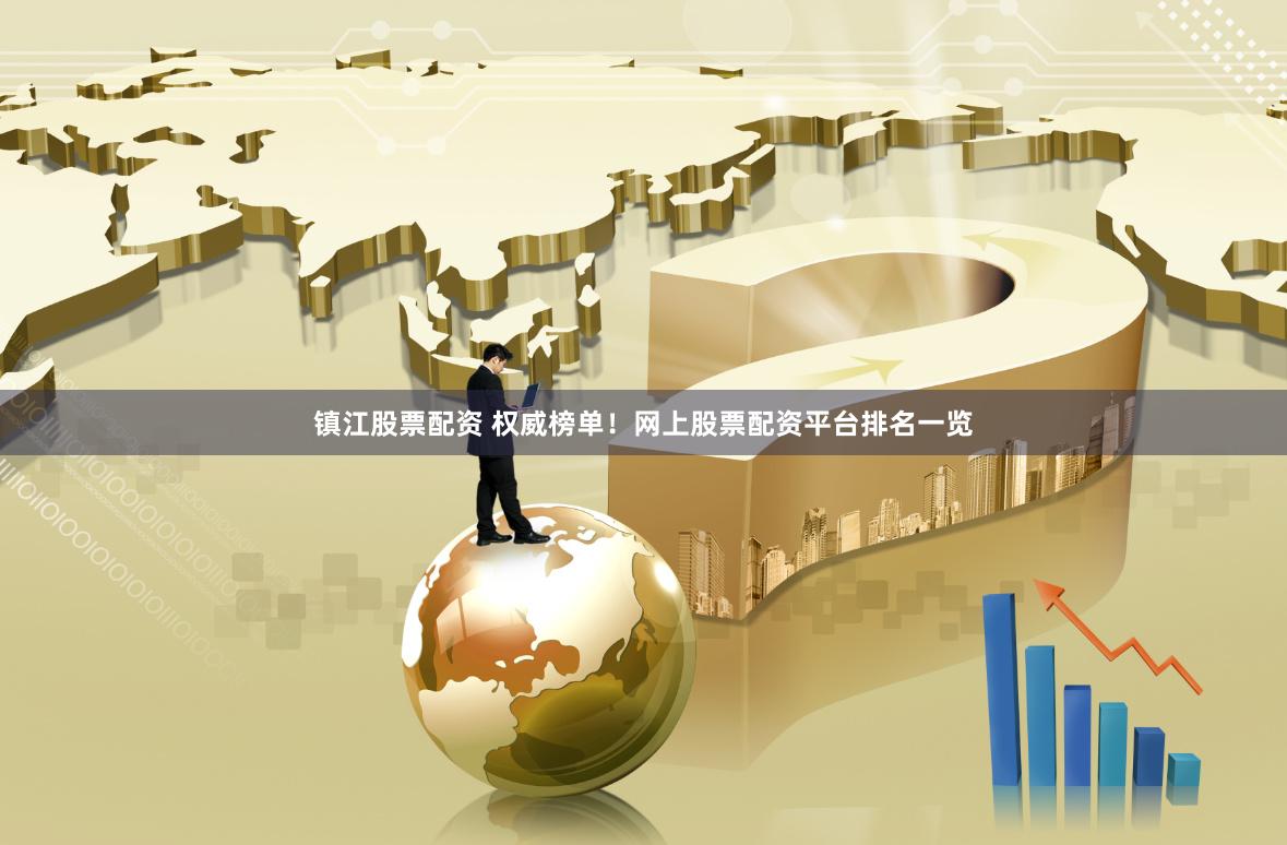 镇江股票配资 权威榜单！网上股票配资平台排名一览