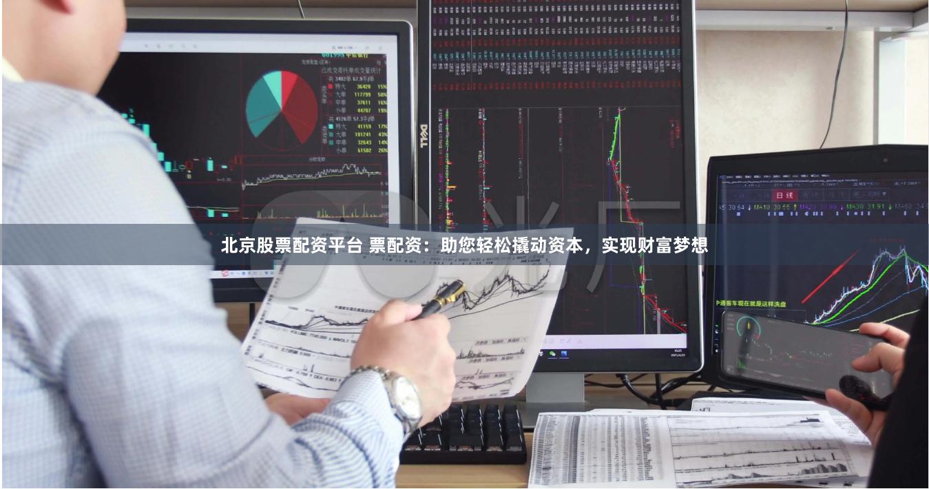 北京股票配资平台 票配资：助您轻松撬动资本，实现财富梦想