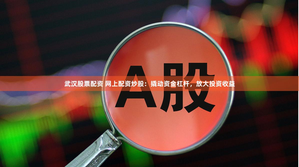 武汉股票配资 网上配资炒股：撬动资金杠杆，放大投资收益